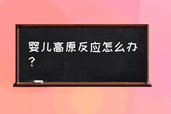 初三学生高原反应怎么解决 婴儿高原反应怎么办？