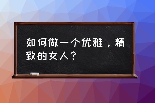 女人的魅力是怎么修炼的 如何做一个优雅，精致的女人？