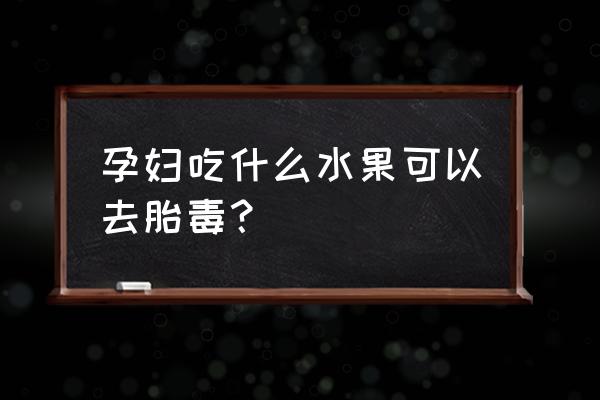 孕妇吃什么去胎毒最佳 孕妇吃什么水果可以去胎毒？