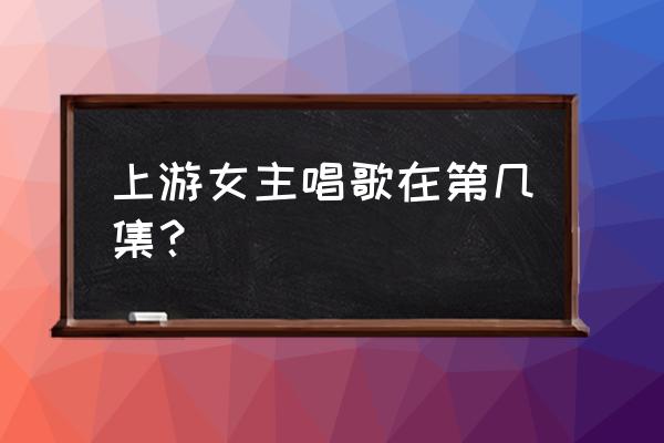 上游林柚为什么和程朗分手 上游女主唱歌在第几集？