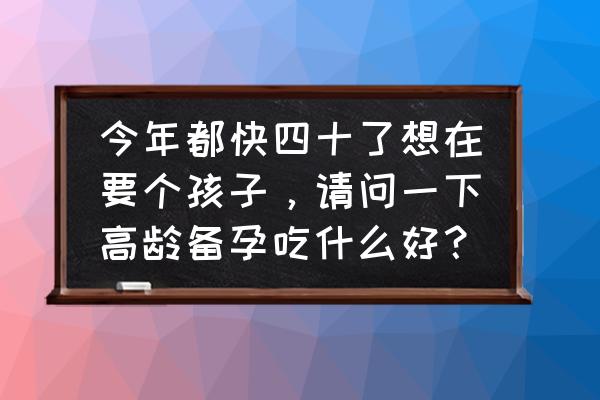 40岁备孕成功的秘诀 今年都快四十了想在要个孩子，请问一下高龄备孕吃什么好？