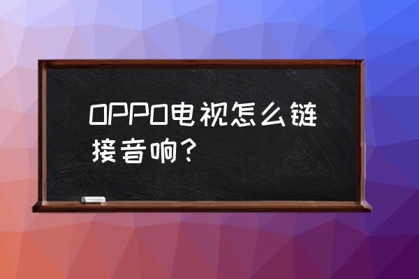 电视声音转接到音箱 OPPO电视怎么链接音响？