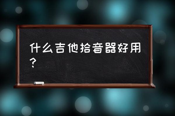 定向拾音麦克风哪款好用 什么吉他拾音器好用？