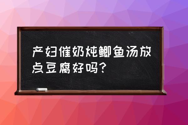 鲫鱼豆腐汤下奶还是回奶 产妇催奶炖鲫鱼汤放点豆腐好吗？