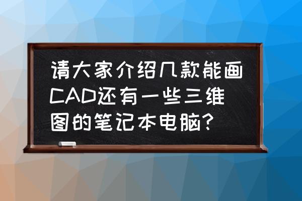 能做ps cad的笔记本电脑 请大家介绍几款能画CAD还有一些三维图的笔记本电脑？