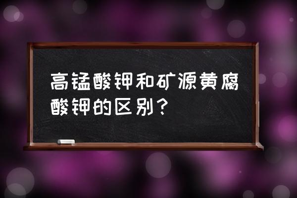 矿源黄腐酸和黄腐酸钾有什么区别 高锰酸钾和矿源黄腐酸钾的区别？