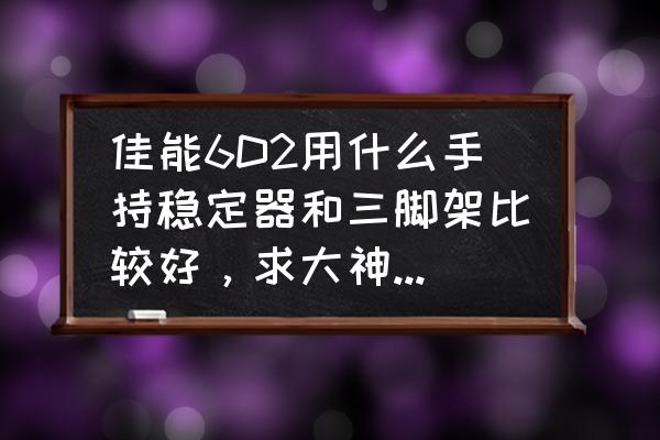 相机三脚架推荐品牌 佳能6D2用什么手持稳定器和三脚架比较好，求大神推荐几款性价比高的稳定器？