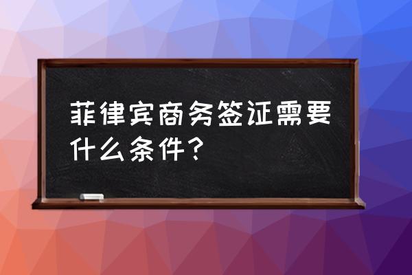 菲律宾长期居住签证办理条件 菲律宾商务签证需要什么条件？