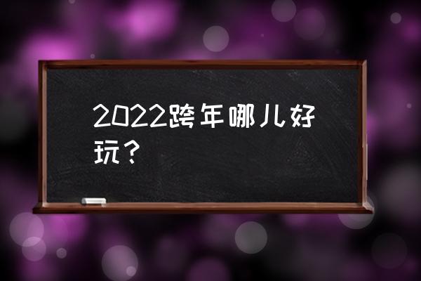 跨年旅游去哪里比较好 2022跨年哪儿好玩？