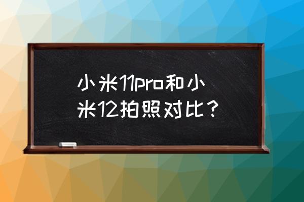 小米手机前置摄像头怎么拍摄清楚 小米11pro和小米12拍照对比？