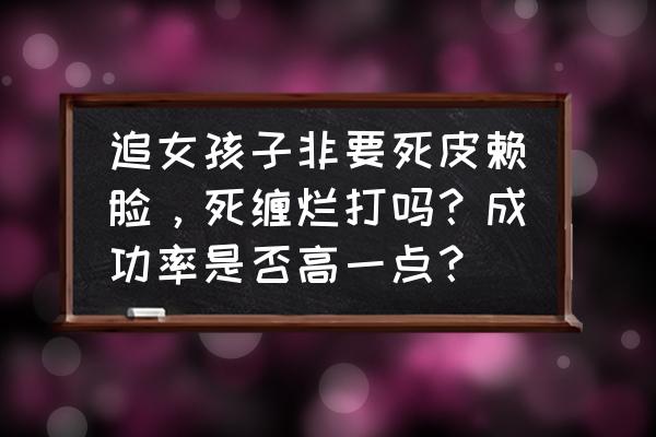 过来人总结3个追女生方法 追女孩子非要死皮赖脸，死缠烂打吗？成功率是否高一点？