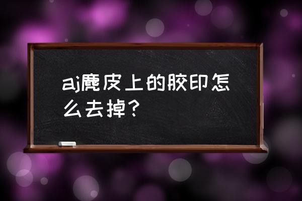 aj麂皮怎么清洗干净 aj麂皮上的胶印怎么去掉？