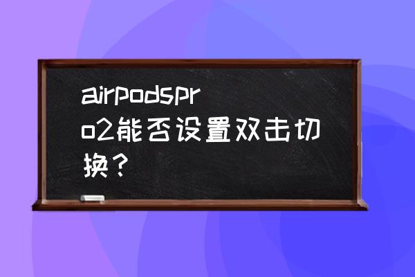 airpods 3 怎么不能切歌 airpodspro2能否设置双击切换？