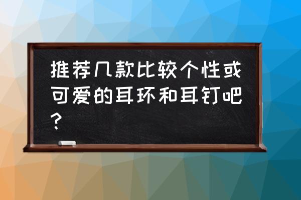 平价耳饰种草满满的设计感百搭款 推荐几款比较个性或可爱的耳环和耳钉吧？