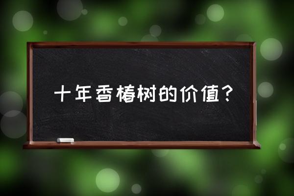 最值钱的药材树都有哪些 十年香椿树的价值？