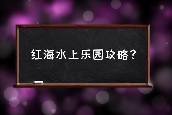 水上乐园设备欢迎来电咨询 红海水上乐园攻略？