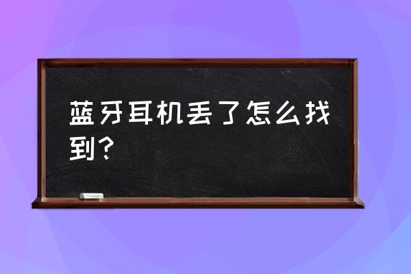 怎么寻找蓝牙耳机位置 蓝牙耳机丢了怎么找到？