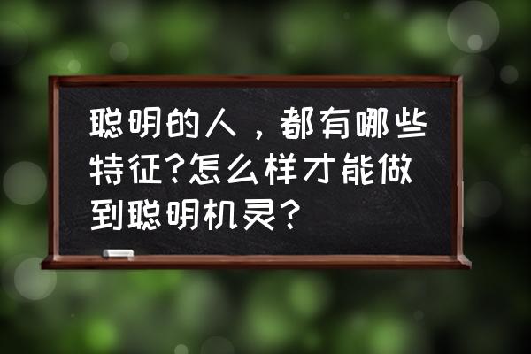 教你如何做一个聪明的女人 聪明的人，都有哪些特征?怎么样才能做到聪明机灵？