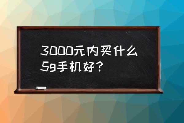 3000元左右有什么手机推荐 3000元内买什么5g手机好？