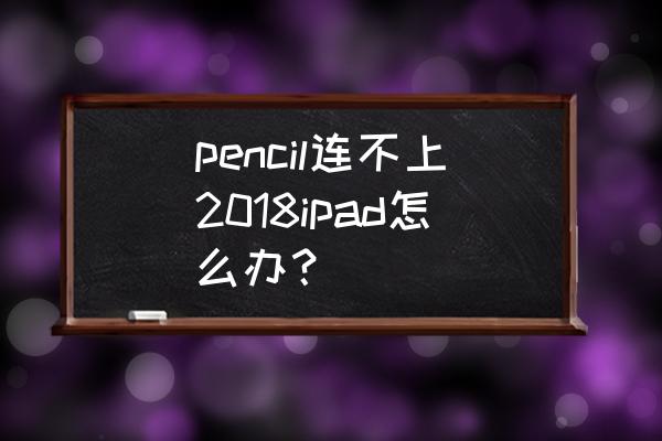 ipad笔长时间不用连不上ipad咋办 pencil连不上2018ipad怎么办？