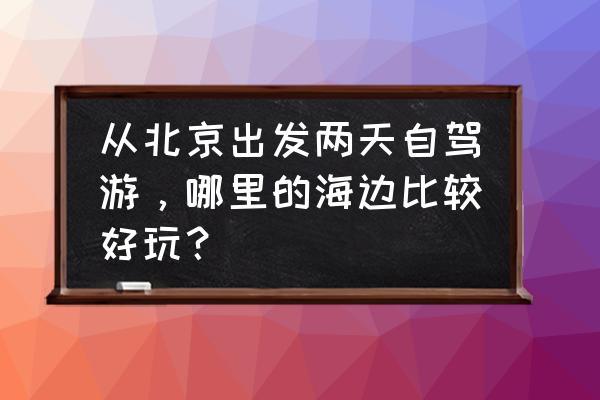 从北京出发长岛自驾游沿途景点 从北京出发两天自驾游，哪里的海边比较好玩？