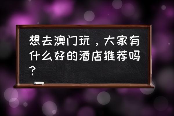 澳门妈祖庙住宿 想去澳门玩，大家有什么好的酒店推荐吗？