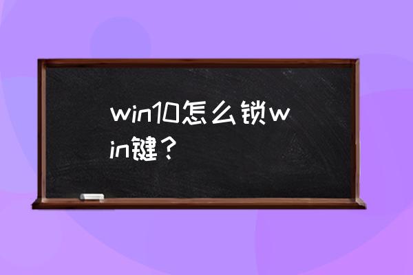 怎么把电脑的win键锁了 win10怎么锁win键？