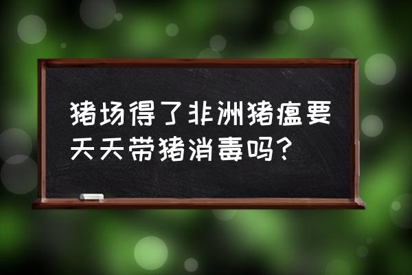 猪场有了非洲猪瘟怎么消毒最好 猪场得了非洲猪瘟要天天带猪消毒吗？