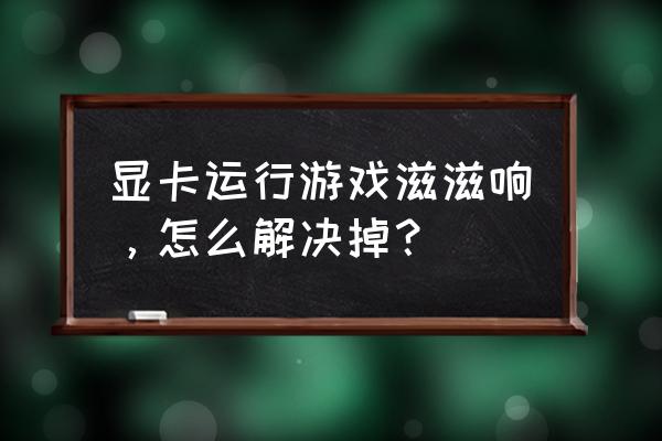 显卡运行游戏时夹杂着滋滋的声音 显卡运行游戏滋滋响，怎么解决掉？