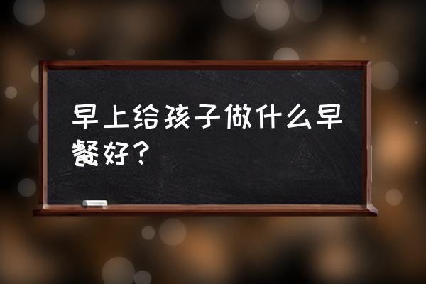 上学儿童自己做早餐方法 早上给孩子做什么早餐好？