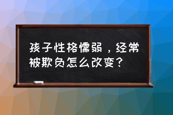 正确引导孩子性格的养成 孩子性格懦弱，经常被欺负怎么改变？