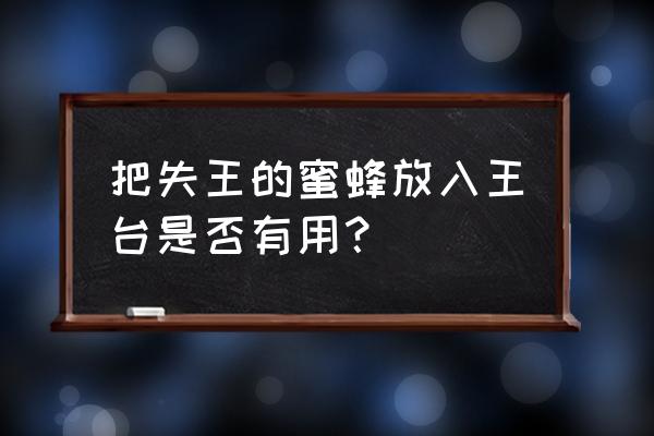 蜜蜂失王急造王台的意思 把失王的蜜蜂放入王台是否有用？