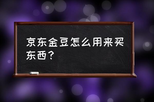 京东上如何赚取京豆 京东金豆怎么用来买东西？