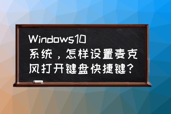 windows10企业版如何设置麦克风 Windows10系统，怎样设置麦克风打开键盘快捷键？