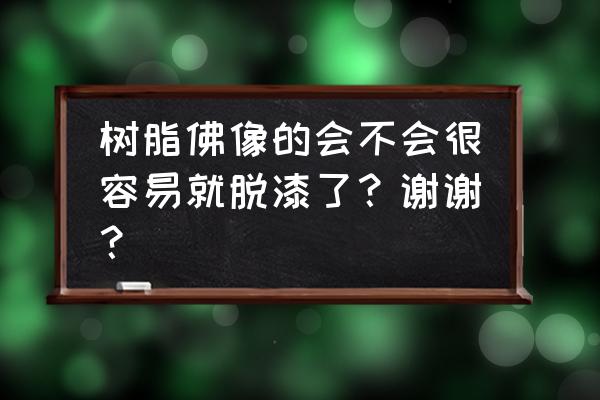 不怕风吹日晒雨淋的小佛像 树脂佛像的会不会很容易就脱漆了？谢谢？