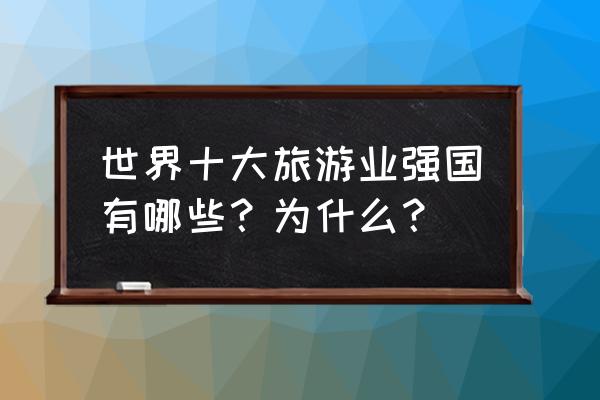 国外十大旅游最佳地方 世界十大旅游业强国有哪些？为什么？