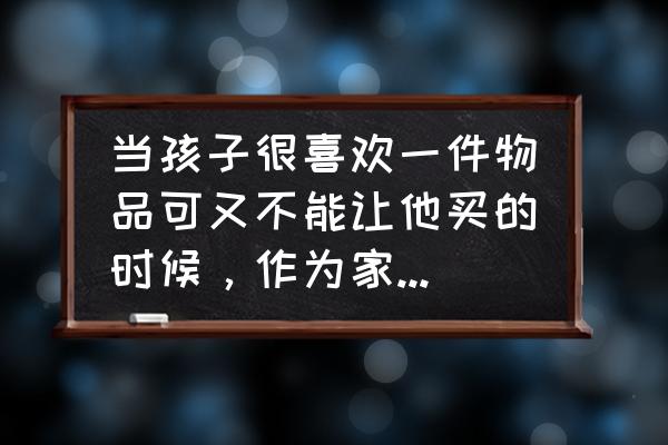 怎样教导孩子买玩具 当孩子很喜欢一件物品可又不能让他买的时候，作为家长该怎么办？