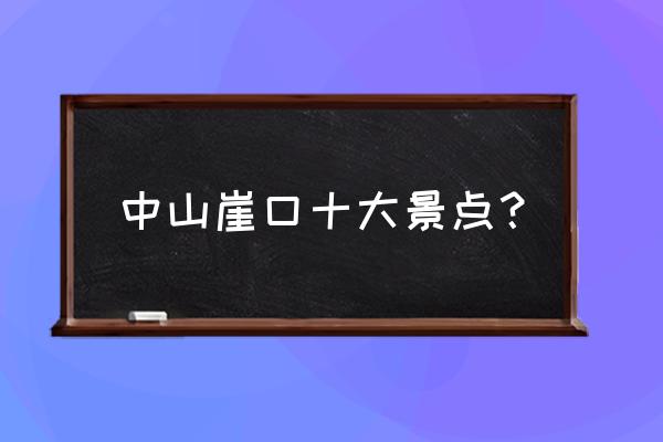 广东中山旅游必去十大景点大全 中山崖口十大景点？