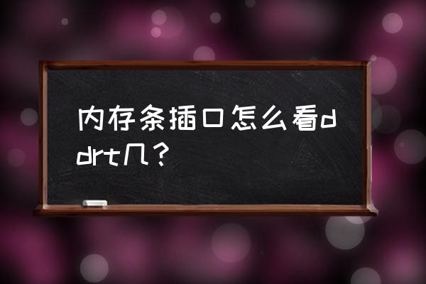 鲁大师怎么查看电脑内存 内存条插口怎么看ddrt几？