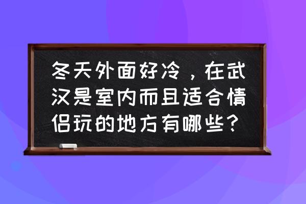 情侣应该去室内哪里玩 冬天外面好冷，在武汉是室内而且适合情侣玩的地方有哪些？