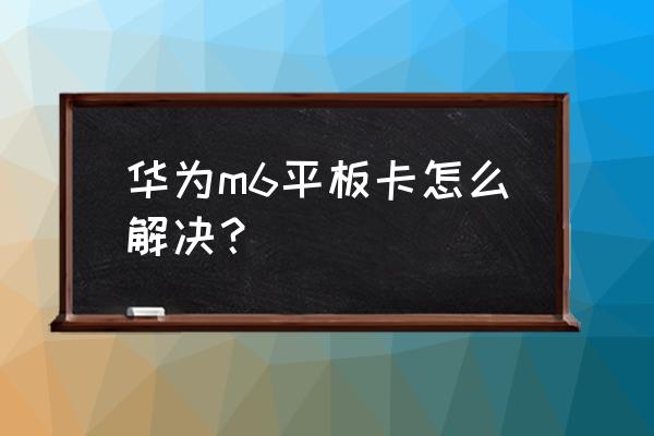 平板使用一二年后卡顿如何处理 华为m6平板卡怎么解决？