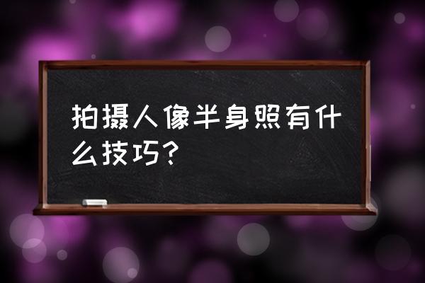 手机室内拍摄的十大技巧 拍摄人像半身照有什么技巧？