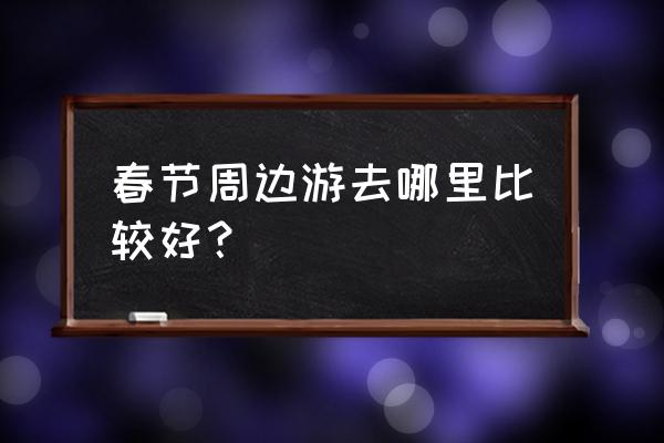 过年最好去哪里玩暖和 春节周边游去哪里比较好？