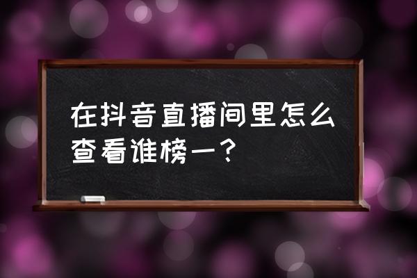 抖音直播间在线观众排序规则 在抖音直播间里怎么查看谁榜一？