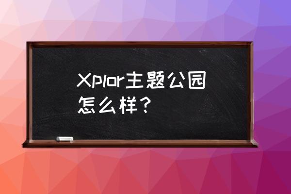 主题公园哪里最好玩 Xplor主题公园怎么样？