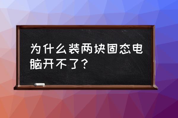 为什么电脑装上固态硬盘后开不了 为什么装两块固态电脑开不了？