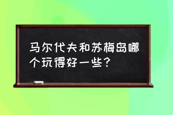 苏梅岛蜜月旅游报价 马尔代夫和苏梅岛哪个玩得好一些？