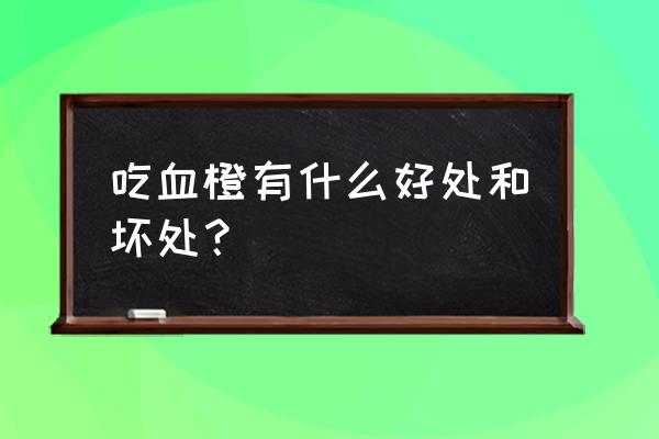 血橙吃多了的好处与坏处 吃血橙有什么好处和坏处？