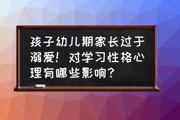 对孩子过度宠溺会带来什么后果 孩子幼儿期家长过于溺爱！对学习性格心理有哪些影响？