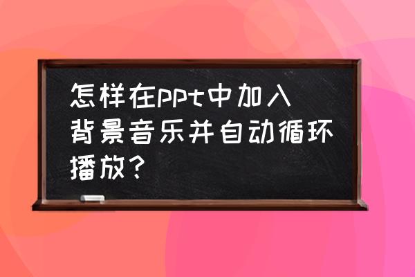 在ppt中怎么设置背景音乐连续播放 怎样在ppt中加入背景音乐并自动循环播放？